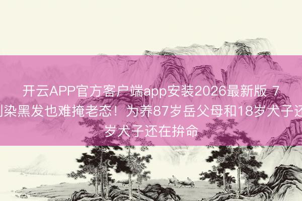 开云APP官方客户端app安装2026最新版 78岁王刚染黑发也难掩老态！为养87岁岳父母和18岁犬子还在拚命