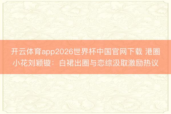 开云体育app2026世界杯中国官网下载 港圈小花刘颖镟：白裙出圈与恋综汲取激励热议