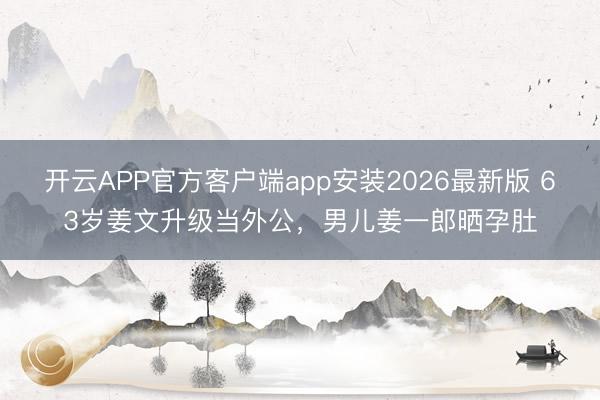 开云APP官方客户端app安装2026最新版 63岁姜文升级当外公，男儿姜一郎晒孕肚