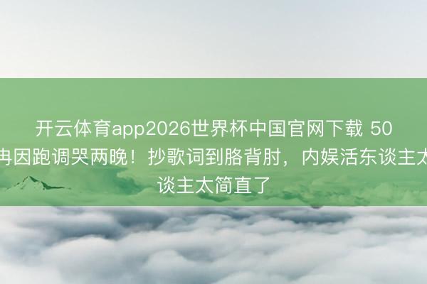 开云体育app2026世界杯中国官网下载 50岁李小冉因跑调哭两晚！抄歌词到胳背肘，内娱活东谈主太简直了