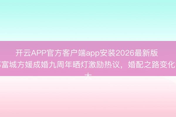 开云APP官方客户端app安装2026最新版 郭富城方媛成婚九周年晒灯激励热议，婚配之路变化大