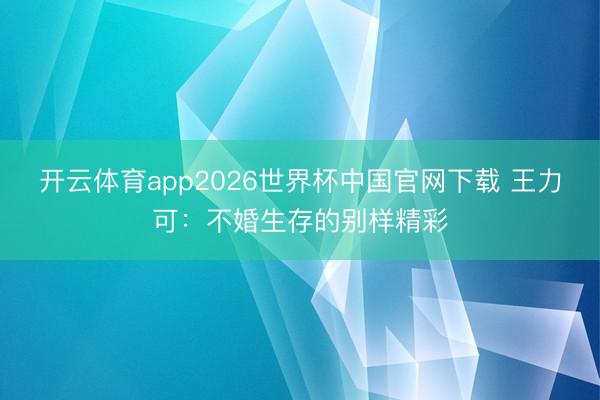 开云体育app2026世界杯中国官网下载 王力可：不婚生存的别样精彩