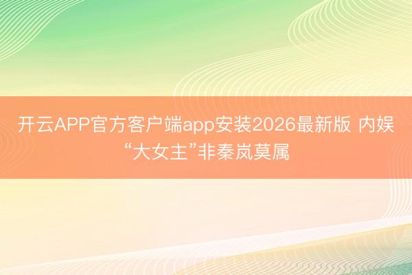 开云APP官方客户端app安装2026最新版 内娱“大女主”非秦岚莫属