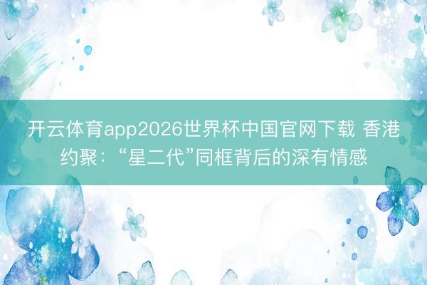 开云体育app2026世界杯中国官网下载 香港约聚：“星二代”同框背后的深有情感