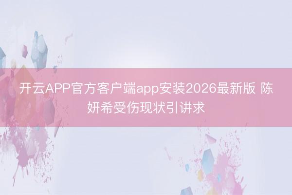开云APP官方客户端app安装2026最新版 陈妍希受伤现状引讲求