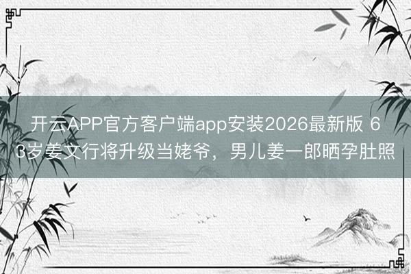 开云APP官方客户端app安装2026最新版 63岁姜文行将升级当姥爷，男儿姜一郎晒孕肚照