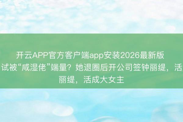 开云APP官方客户端app安装2026最新版 选港姐口试被“咸湿佬”端量？她退圈后开公司签钟丽缇，活成大女主