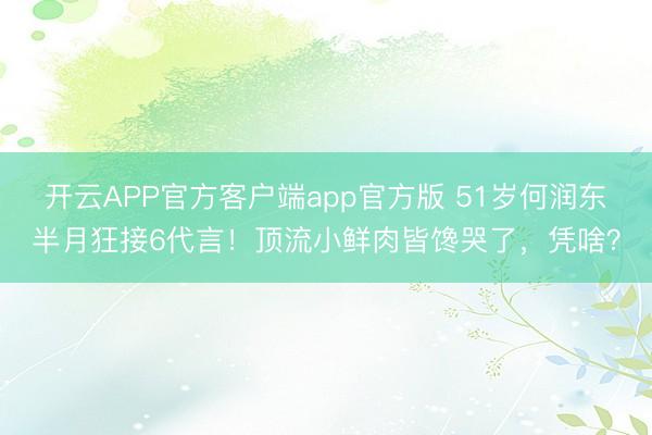 开云APP官方客户端app官方版 51岁何润东半月狂接6代言！顶流小鲜肉皆馋哭了，凭啥？
