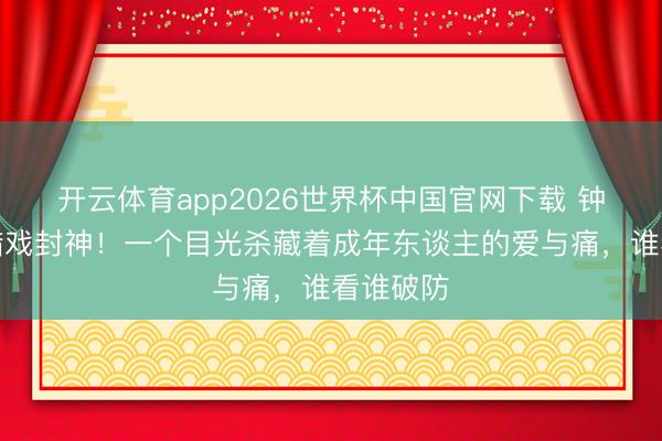 开云体育app2026世界杯中国官网下载 钟汉良吃醋戏封神！一个目光杀藏着成年东谈主的爱与痛，谁看谁破防