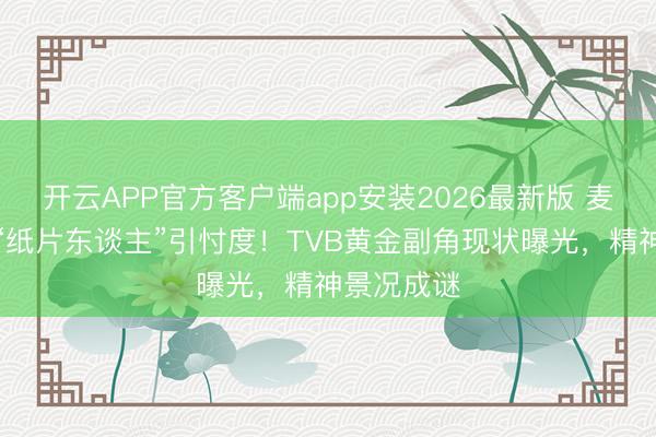 开云APP官方客户端app安装2026最新版 麦子云瘦成“纸片东谈主”引忖度!TVB黄金副角现状曝光,精神景况成谜
