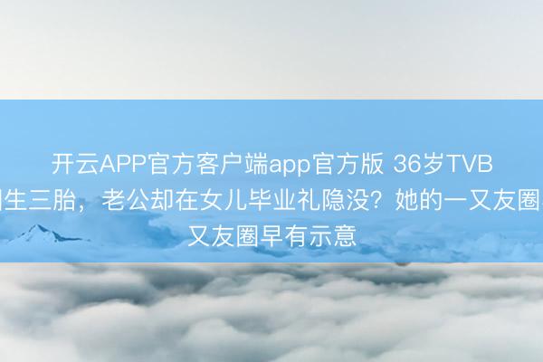 开云APP官方客户端app官方版 36岁TVB女星退圈生三胎，老公却在女儿毕业礼隐没？她的一又友圈早有示意