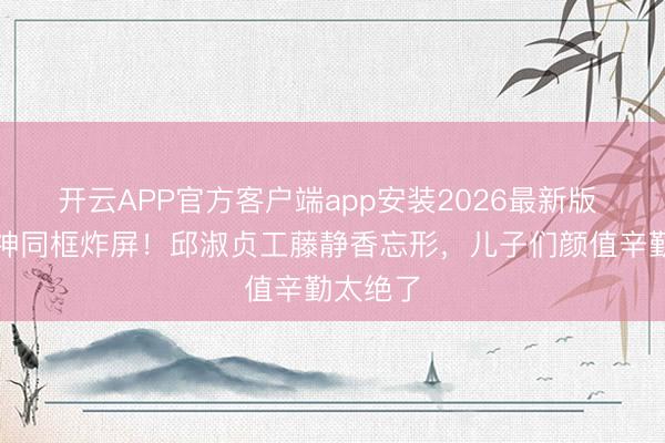 开云APP官方客户端app安装2026最新版 两代女神同框炸屏！邱淑贞工藤静香忘形，儿子们颜值辛勤太绝了