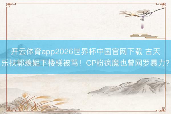 开云体育app2026世界杯中国官网下载 古天乐扶郭羡妮下楼梯被骂！CP粉疯魔也曾网罗暴力？