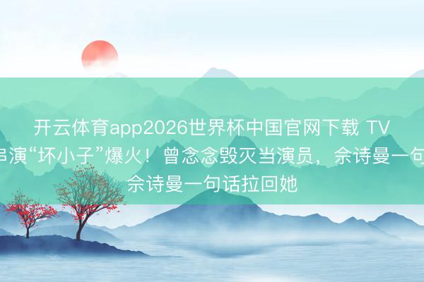 开云体育app2026世界杯中国官网下载 TVB小花反串演“坏小子”爆火！曾念念毁灭当演员，佘诗曼一句话拉回她