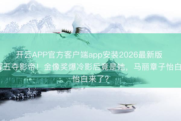开云APP官方客户端app安装2026最新版 梁家辉五夺影帝!金像奖爆冷影后竟是她,马丽章子怡白来了?