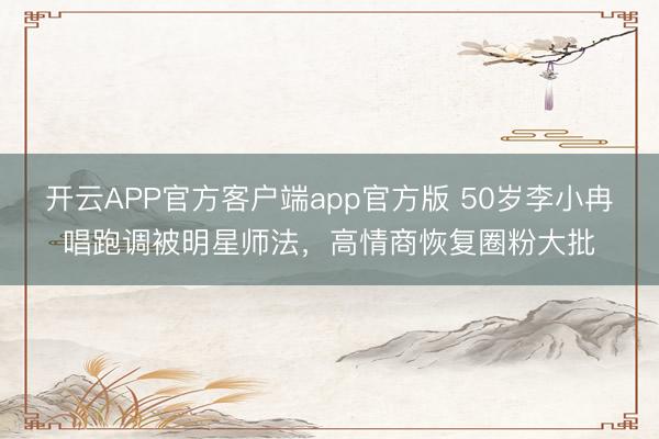 开云APP官方客户端app官方版 50岁李小冉唱跑调被明星师法，高情商恢复圈粉大批