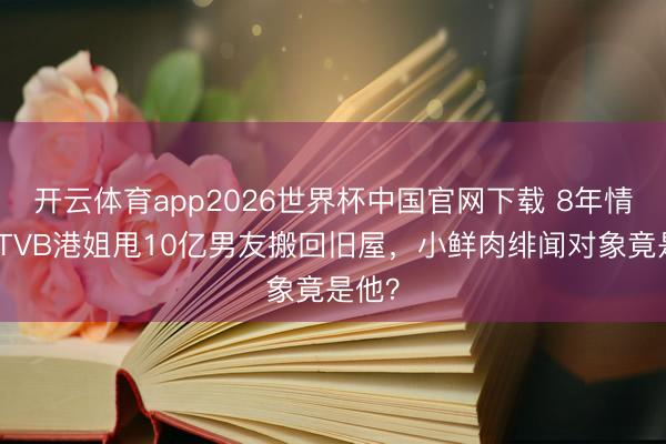 开云体育app2026世界杯中国官网下载 8年情断！TVB港姐甩10亿男友搬回旧屋，小鲜肉绯闻对象竟是他？