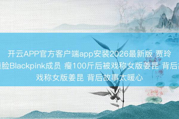 开云APP官方客户端app安装2026最新版 贾玲十年旧照撞脸Blackpink成员 瘦100斤后被戏称女版姜昆 背后故事太暖心