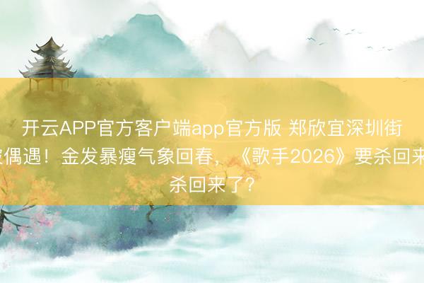 开云APP官方客户端app官方版 郑欣宜深圳街头被偶遇！金发暴瘦气象回春，《歌手2026》要杀回来了？