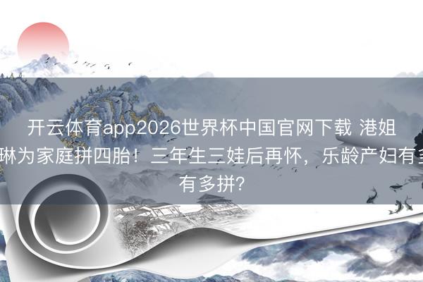 开云体育app2026世界杯中国官网下载 港姐陈凯琳为家庭拼四胎！三年生三娃后再怀，乐龄产妇有多拼？