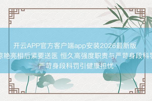 开云APP官方客户端app安装2026最新版 张天爱红毯惊艳亮相后紧要送医 恒久高强度职责与严苛身段科罚引健康担忧