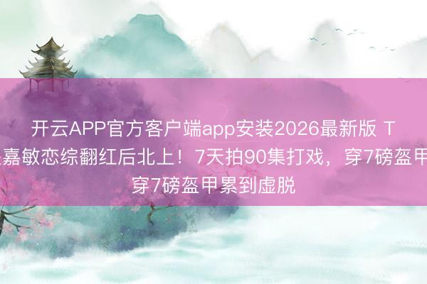开云APP官方客户端app安装2026最新版 TVB女星关嘉敏恋综翻红后北上！7天拍90集打戏，穿7磅盔甲累到虚脱