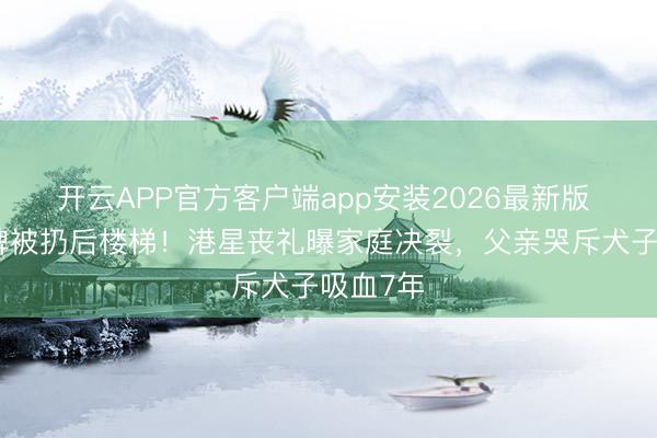 开云APP官方客户端app安装2026最新版 灵堂花牌被扔后楼梯！港星丧礼曝家庭决裂，父亲哭斥犬子吸血7年