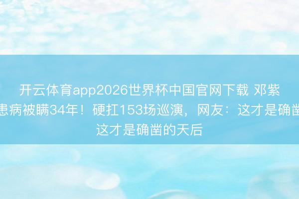 开云体育app2026世界杯中国官网下载 邓紫棋自曝患病被瞒34年!硬扛153场巡演,网友:这才是确凿的天后