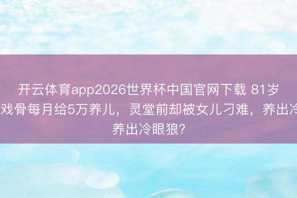 开云体育app2026世界杯中国官网下载 81岁TVB老戏骨每月给5万养儿，灵堂前却被女儿刁难，养出冷眼狼？