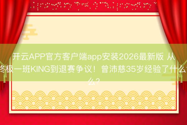 开云APP官方客户端app安装2026最新版 从终极一班KING到退赛争议！曾沛慈35岁经验了什么？