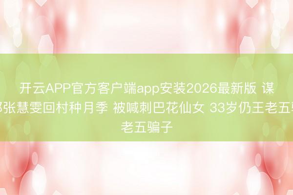 开云APP官方客户端app安装2026最新版 谋女郎张慧雯回村种月季 被喊刺巴花仙女 33岁仍王老五骗子