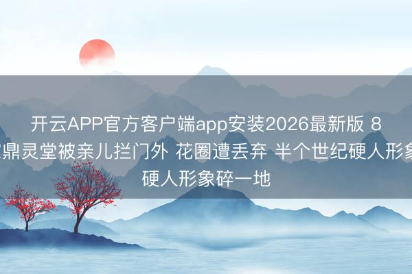 开云APP官方客户端app安装2026最新版 81岁李家鼎灵堂被亲儿拦门外 花圈遭丢弃 半个世纪硬人形象碎一地