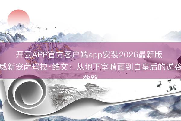 开云APP官方客户端app安装2026最新版 漫威新宠萨玛拉·维文：从地下室啃面到白皇后的逆袭路