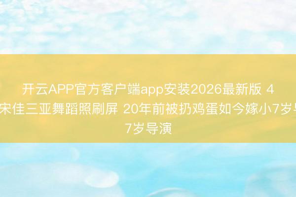 开云APP官方客户端app安装2026最新版 44岁宋佳三亚舞蹈照刷屏 20年前被扔鸡蛋如今嫁小7岁导演