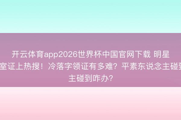开云体育app2026世界杯中国官网下载 明星手写授室证上热搜！冷落字领证有多难？平素东说念主碰到咋办？