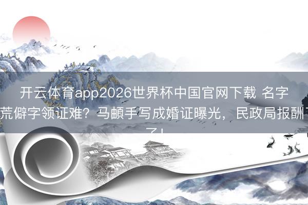 开云体育app2026世界杯中国官网下载 名字带荒僻字领证难？马頔手写成婚证曝光，民政局报酬了！
