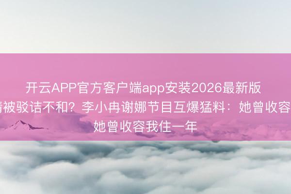 开云APP官方客户端app安装2026最新版 26年友情被驳诘不和?李小冉谢娜节目互爆猛料:她曾收容我住一年