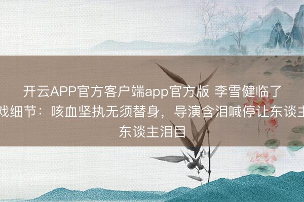 开云APP官方客户端app官方版 李雪健临了一场戏细节：咳血坚执无须替身，导演含泪喊停让东谈主泪目
