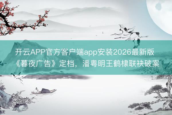 开云APP官方客户端app安装2026最新版 《暮夜广告》定档，潘粤明王鹤棣联袂破案
