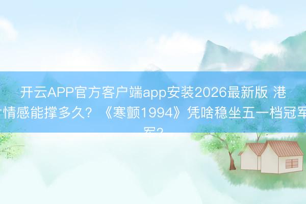 开云APP官方客户端app安装2026最新版 港片情感能撑多久？《寒颤1994》凭啥稳坐五一档冠军？