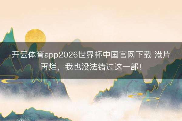 开云体育app2026世界杯中国官网下载 港片再烂，我也没法错过这一部！