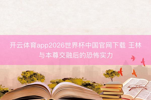 开云体育app2026世界杯中国官网下载 王林与本尊交融后的恐怖实力