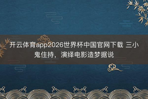 开云体育app2026世界杯中国官网下载 三小鬼住持，演绎电影造梦据说