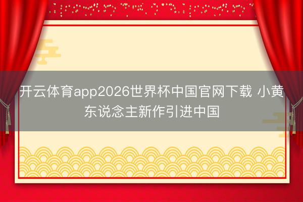 开云体育app2026世界杯中国官网下载 小黄东说念主新作引进中国
