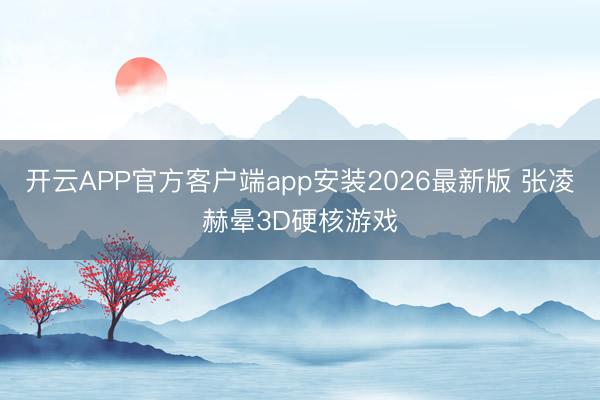 开云APP官方客户端app安装2026最新版 张凌赫晕3D硬核游戏