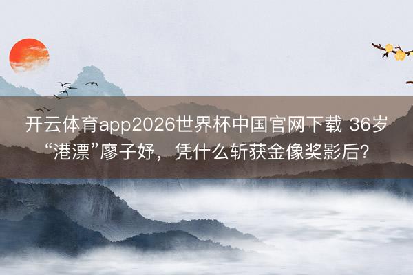 开云体育app2026世界杯中国官网下载 36岁“港漂”廖子妤,凭什么斩获金像奖影后?