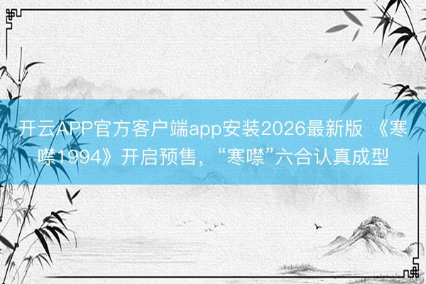 开云APP官方客户端app安装2026最新版 《寒噤1994》开启预售，“寒噤”六合认真成型