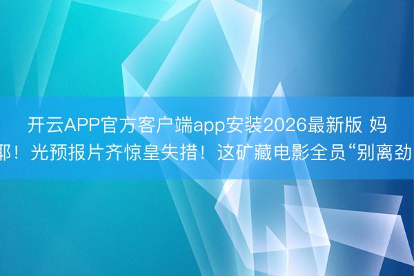 开云APP官方客户端app安装2026最新版 妈耶！光预报片齐惊皇失措！这矿藏电影全员“别离劲”