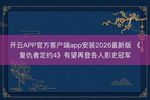 开云APP官方客户端app安装2026最新版 《复仇者定约4》有望再登各人影史冠军