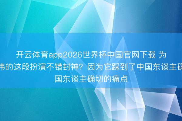 开云体育app2026世界杯中国官网下载 为什么于和伟的这段扮演不错封神？因为它踩到了中国东谈主确切的痛点